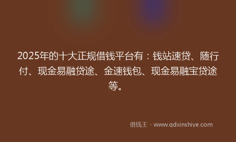 2025年的十大正规借钱平台有：钱站速贷、随行付、现金易融贷途、金速钱包、现金易融宝贷途等。