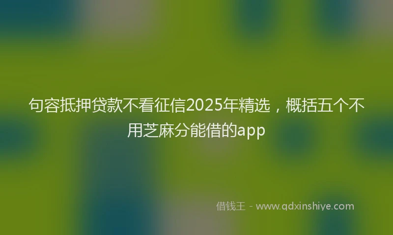 句容抵押贷款不看征信2025年精选，概括五个不用芝麻分能借的app