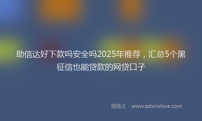 助信达好下款吗安全吗2025年推荐，汇总5个黑征信也能贷款的网贷口子