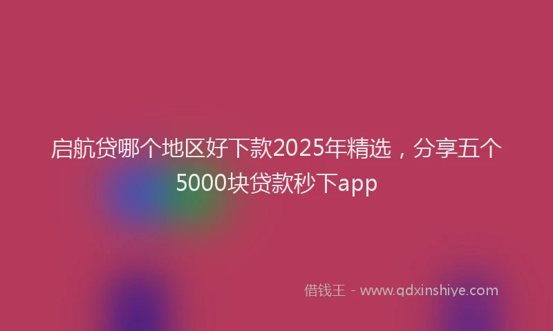 启航贷哪个地区好下款2025年精选，分享五个5000块贷款秒下app