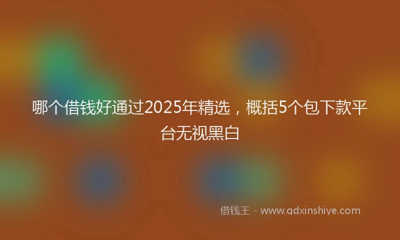 哪个借钱好通过2025年精选，概括5个包下款平台无视黑白