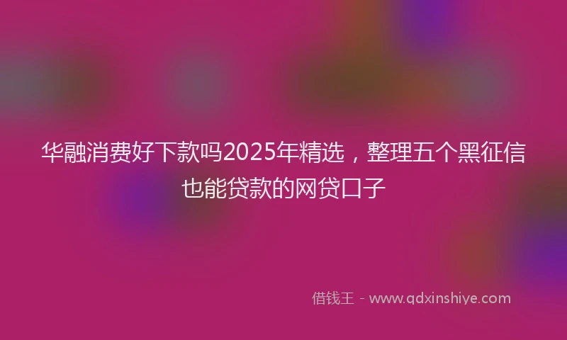 华融消费好下款吗2025年精选，整理五个黑征信也能贷款的网贷口子