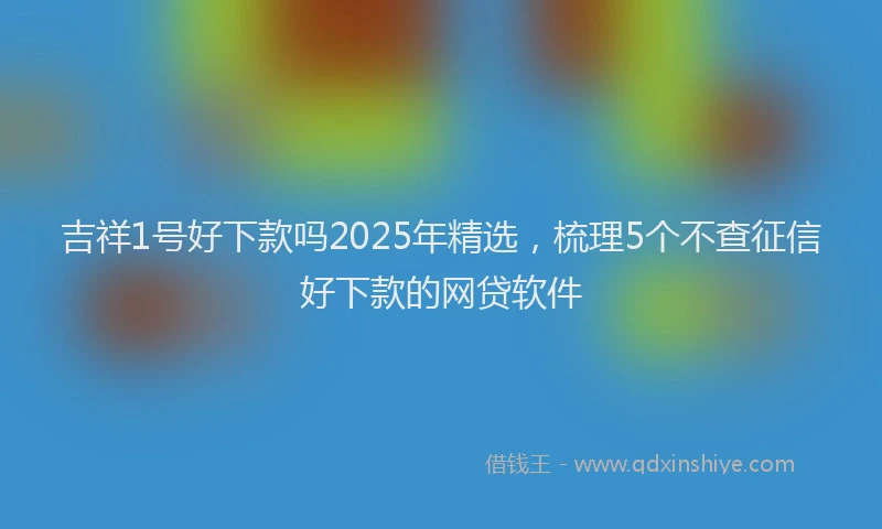 吉祥1号好下款吗2025年精选，梳理5个不查征信好下款的网贷软件