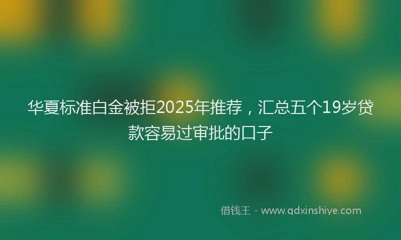 华夏标准白金被拒2025年推荐，汇总五个19岁贷款容易过审批的口子