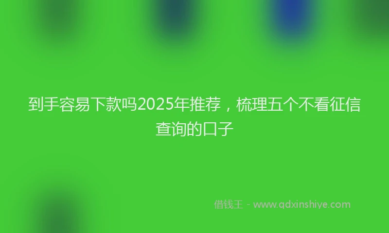 到手容易下款吗2025年推荐，梳理五个不看征信查询的口子