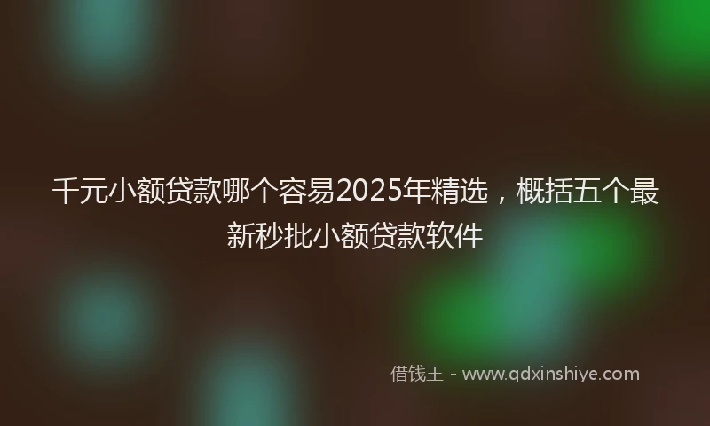 千元小额贷款哪个容易2025年精选，概括五个最新秒批小额贷款软件