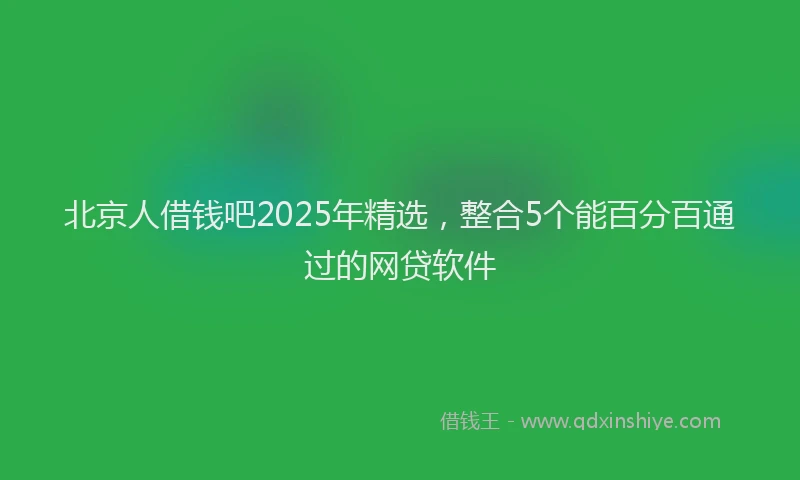 北京人借钱吧2025年精选，整合5个能百分百通过的网贷软件