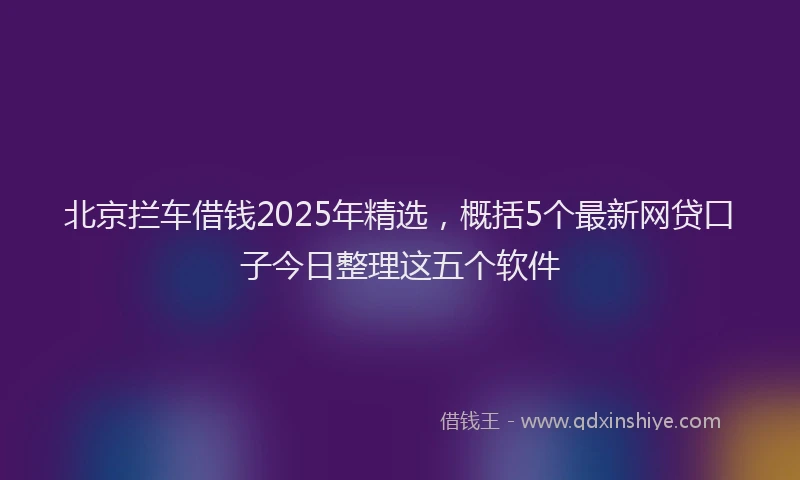 北京拦车借钱2025年精选，概括5个最新网贷口子今日整理这五个软件