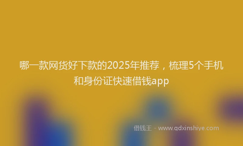 哪一款网货好下款的2025年推荐，梳理5个手机和身份证快速借钱app
