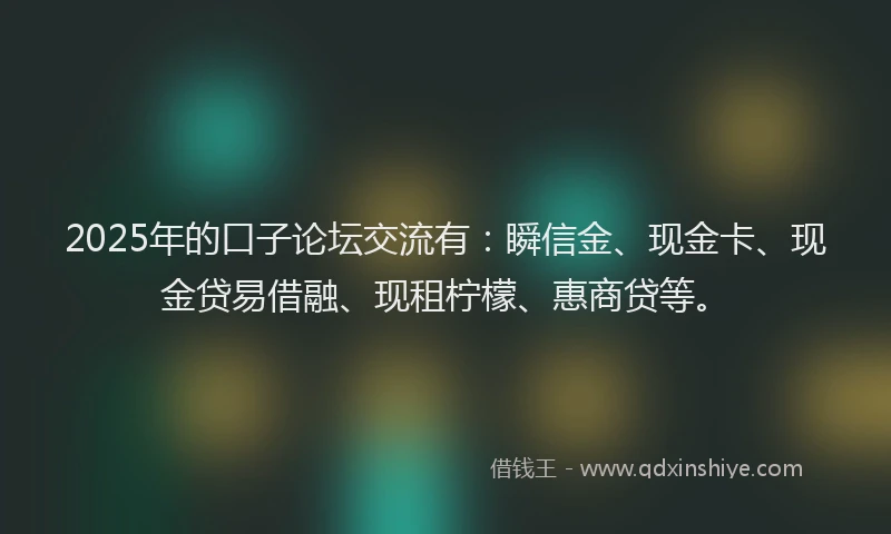 2025年的口子论坛交流有：瞬信金、现金卡、现金贷易借融、现租柠檬、惠商贷等。