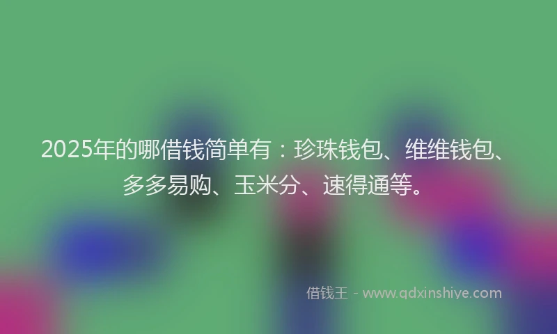 2025年的哪借钱简单有：珍珠钱包、维维钱包、多多易购、玉米分、速得通等。