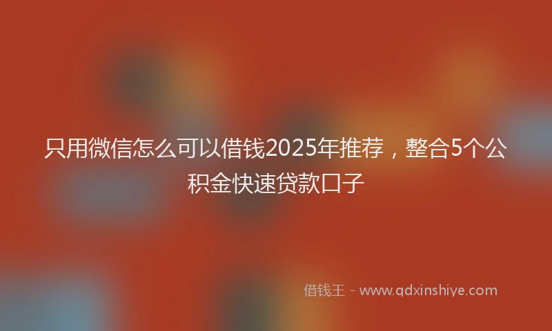 只用微信怎么可以借钱2025年推荐，整合5个公积金快速贷款口子