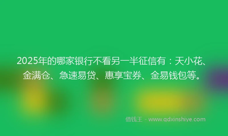 2025年的哪家银行不看另一半征信有：天小花、金满仓、急速易贷、惠享宝券、金易钱包等。