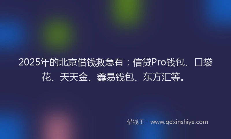 2025年的北京借钱救急有：信贷Pro钱包、口袋花、天天金、鑫易钱包、东方汇等。