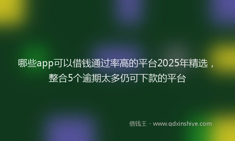 哪些app可以借钱通过率高的平台2025年精选，整合5个逾期太多仍可下款的平台