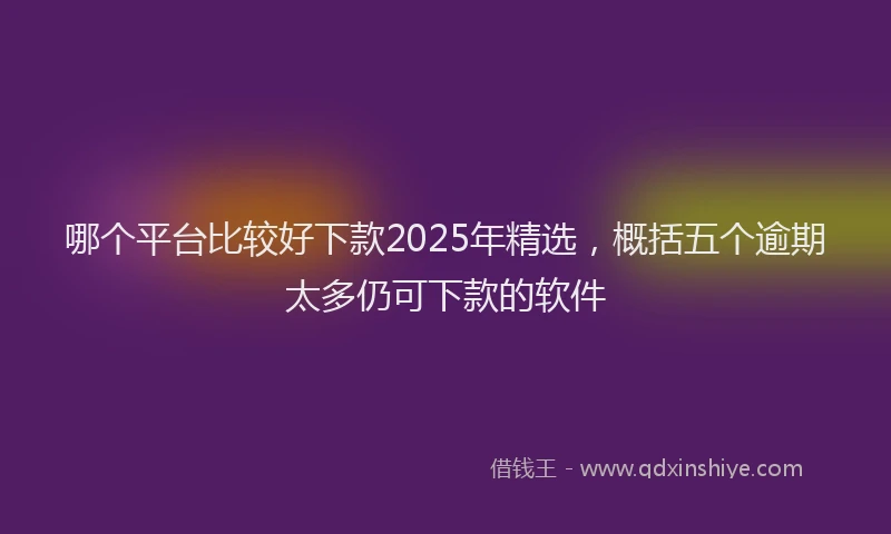 哪个平台比较好下款2025年精选，概括五个逾期太多仍可下款的软件