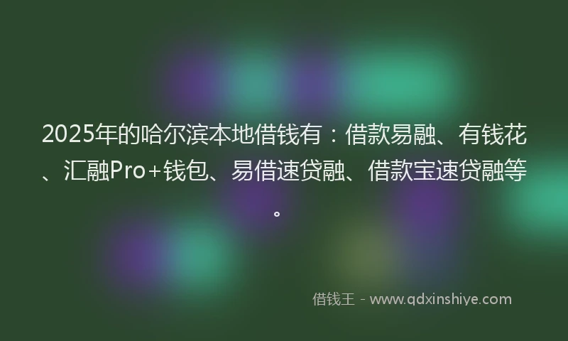 2025年的哈尔滨本地借钱有：借款易融、有钱花、汇融Pro+钱包、易借速贷融、借款宝速贷融等。