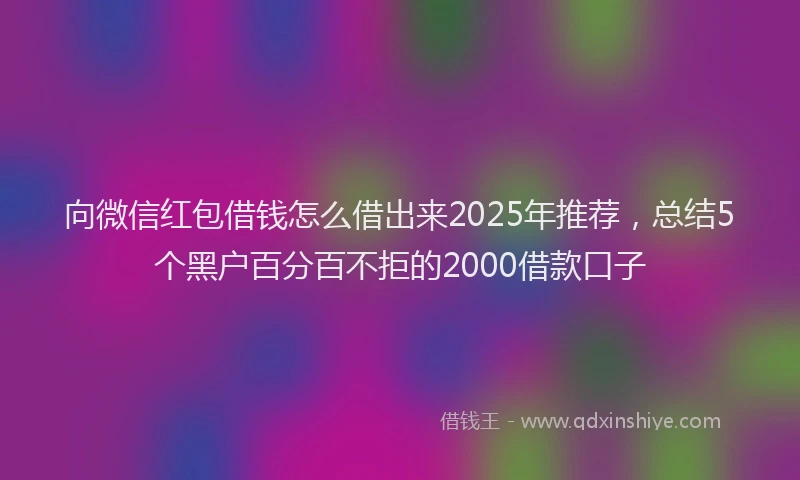 向微信红包借钱怎么借出来2025年推荐，总结5个黑户百分百不拒的2000借款口子