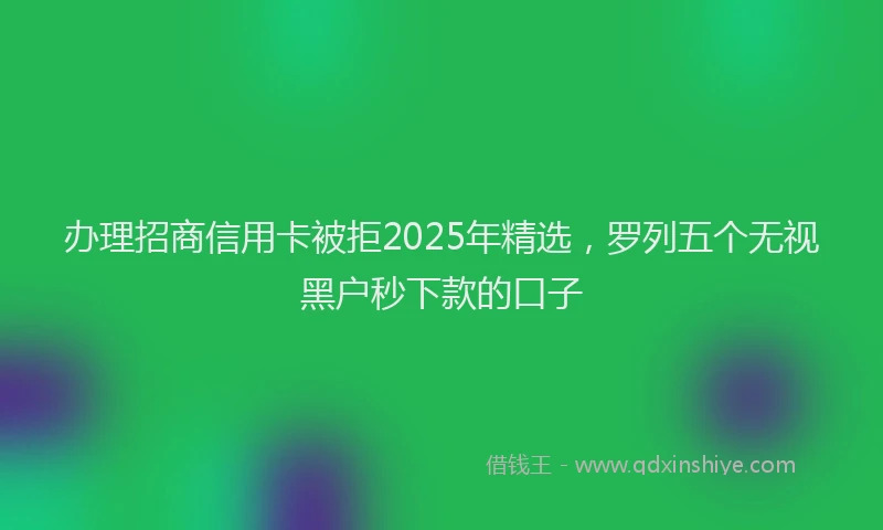 办理招商信用卡被拒2025年精选，罗列五个无视黑户秒下款的口子