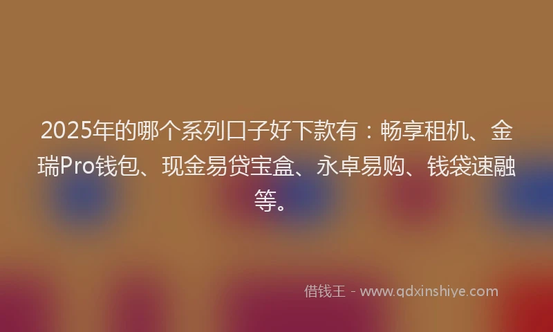 2025年的哪个系列口子好下款有：畅享租机、金瑞Pro钱包、现金易贷宝盒、永卓易购、钱袋速融等。