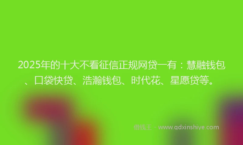 2025年的十大不看征信正规网贷一有：慧融钱包、口袋快贷、浩瀚钱包、时代花、星愿贷等。