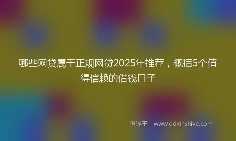 哪些网贷属于正规网贷2025年推荐，概括5个值得信赖的借钱口子