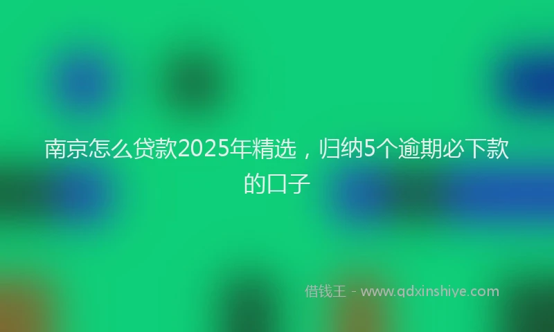 南京怎么贷款2025年精选，归纳5个逾期必下款的口子