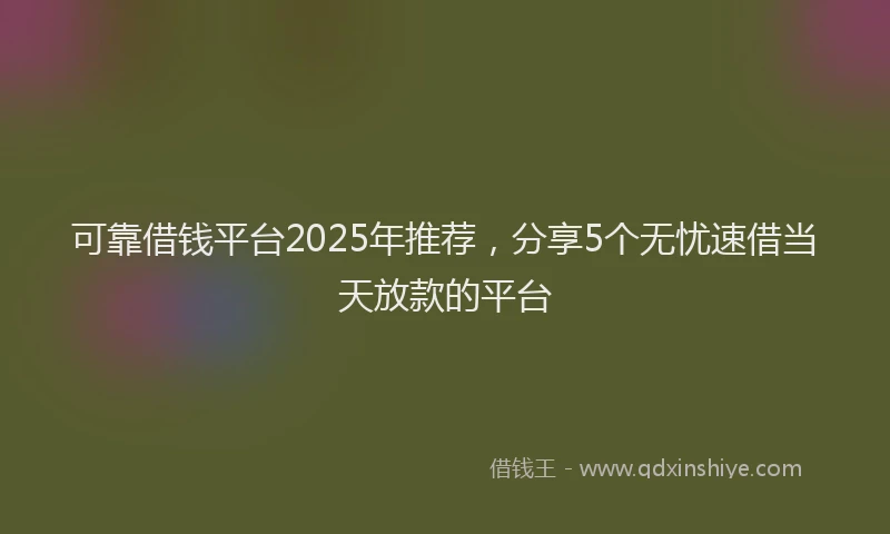 可靠借钱平台2025年推荐，分享5个无忧速借当天放款的平台