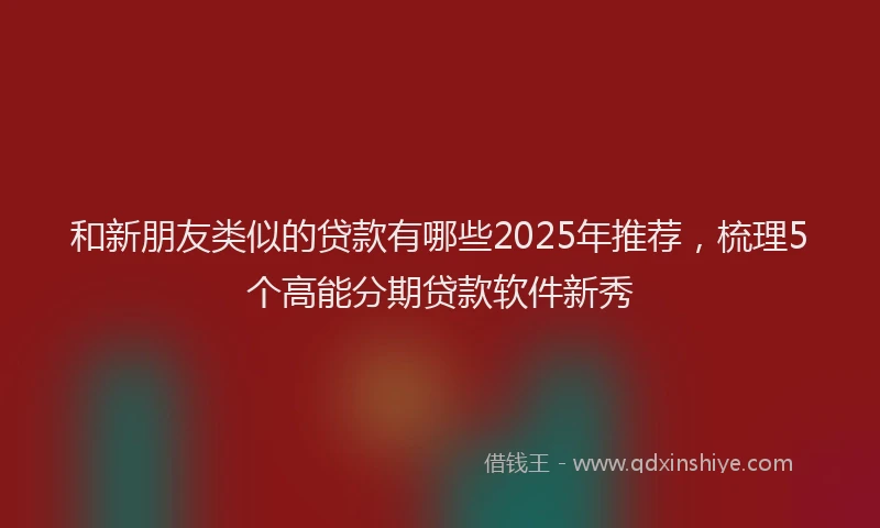 和新朋友类似的贷款有哪些2025年推荐，梳理5个高能分期贷款软件新秀