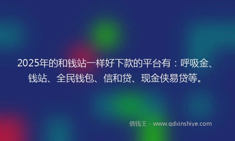 2025年的和钱站一样好下款的平台有：呼吸金、钱站、全民钱包、信和贷、现金侠易贷等。