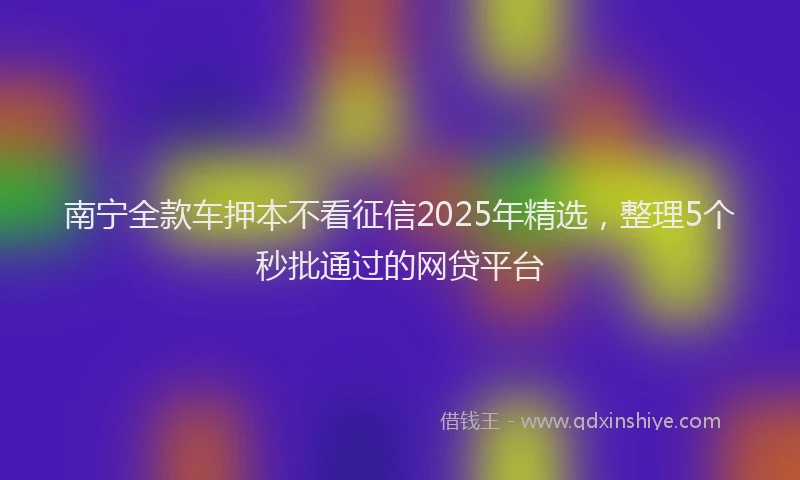 南宁全款车押本不看征信2025年精选，整理5个秒批通过的网贷平台