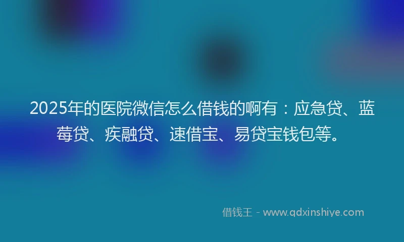 2025年的医院微信怎么借钱的啊有：应急贷、蓝莓贷、疾融贷、速借宝、易贷宝钱包等。