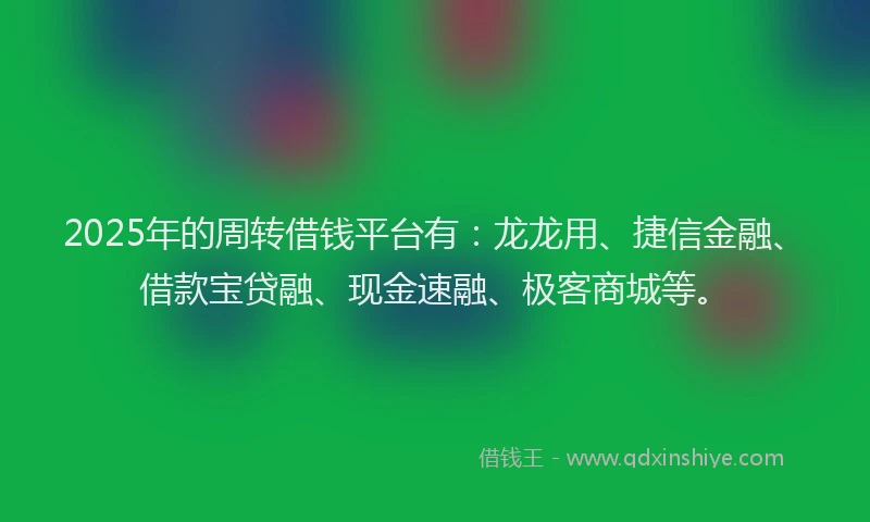 2025年的周转借钱平台有：龙龙用、捷信金融、借款宝贷融、现金速融、极客商城等。