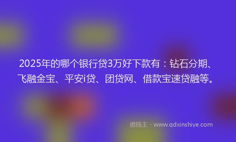 2025年的哪个银行贷3万好下款有：钻石分期、飞融金宝、平安i贷、团贷网、借款宝速贷融等。
