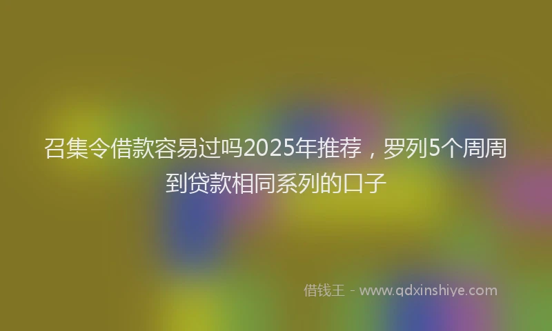 召集令借款容易过吗2025年推荐，罗列5个周周到贷款相同系列的口子