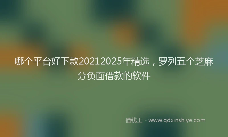 哪个平台好下款20212025年精选，罗列五个芝麻分负面借款的软件