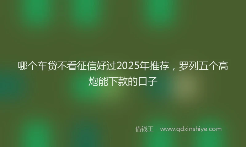 哪个车贷不看征信好过2025年推荐，罗列五个高炮能下款的口子