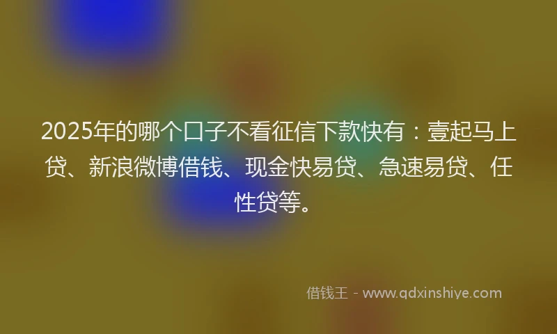 2025年的哪个口子不看征信下款快有：壹起马上贷、新浪微博借钱、现金快易贷、急速易贷、任性贷等。