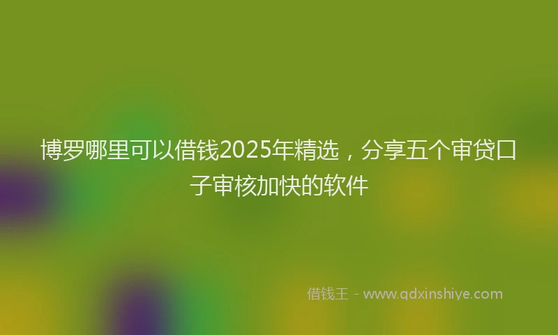 博罗哪里可以借钱2025年精选，分享五个审贷口子审核加快的软件