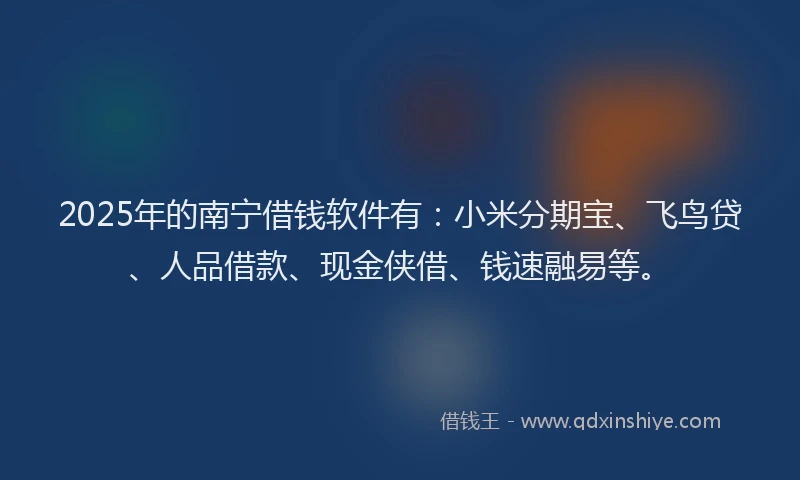 2025年的南宁借钱软件有：小米分期宝、飞鸟贷、人品借款、现金侠借、钱速融易等。