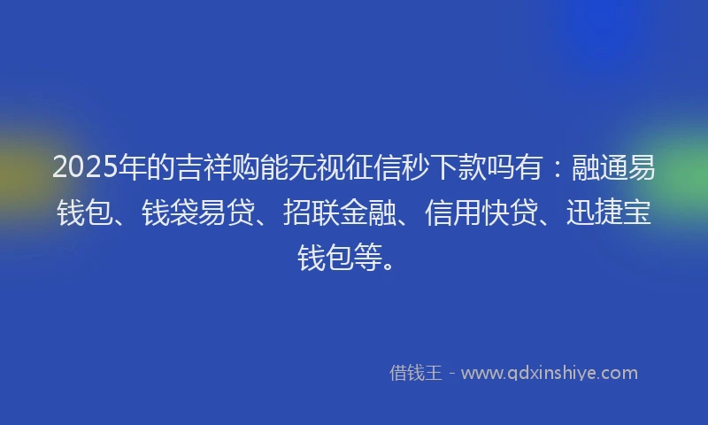 2025年的吉祥购能无视征信秒下款吗有：融通易钱包、钱袋易贷、招联金融、信用快贷、迅捷宝钱包等。
