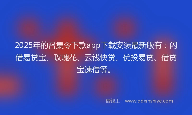 2025年的召集令下款app下载安装最新版有：闪借易贷宝、玫瑰花、云钱快贷、优投易贷、借贷宝速借等。