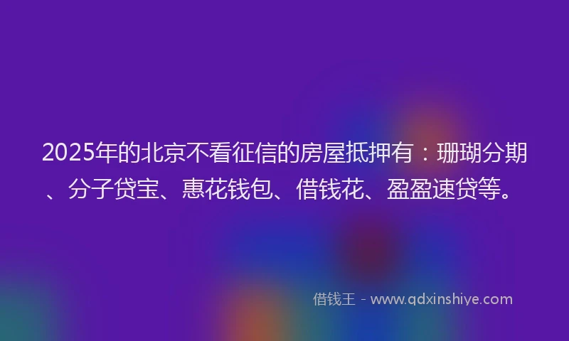 2025年的北京不看征信的房屋抵押有：珊瑚分期、分子贷宝、惠花钱包、借钱花、盈盈速贷等。