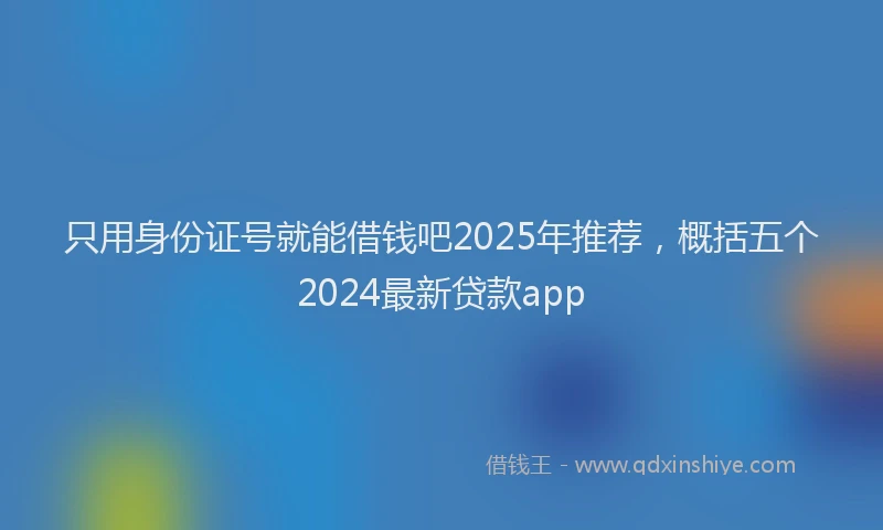 只用身份证号就能借钱吧2025年推荐，概括五个2024最新贷款app