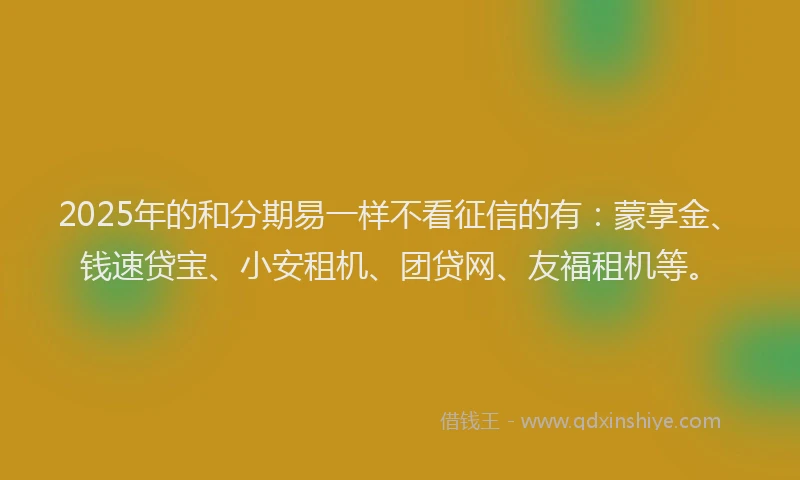2025年的和分期易一样不看征信的有：蒙享金、钱速贷宝、小安租机、团贷网、友福租机等。