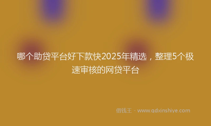 哪个助贷平台好下款快2025年精选，整理5个极速审核的网贷平台
