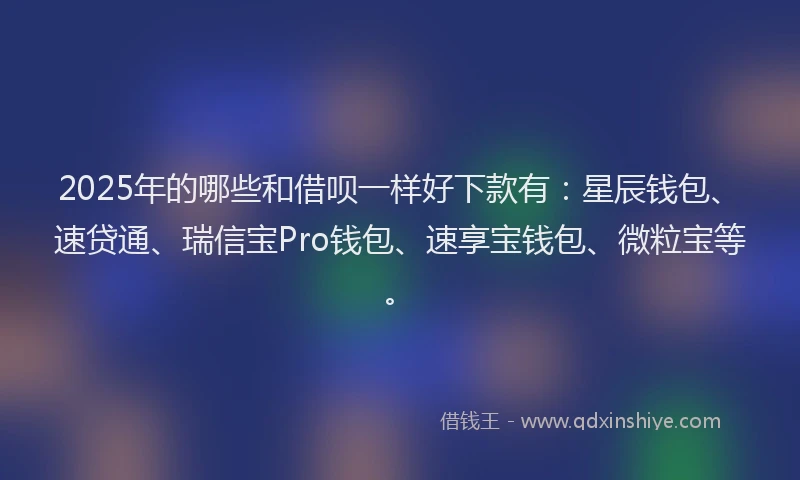 2025年的哪些和借呗一样好下款有：星辰钱包、速贷通、瑞信宝Pro钱包、速享宝钱包、微粒宝等。
