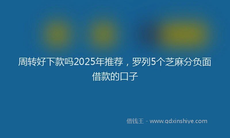 周转好下款吗2025年推荐，罗列5个芝麻分负面借款的口子