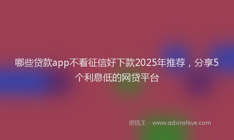 哪些贷款app不看征信好下款2025年推荐，分享5个利息低的网贷平台