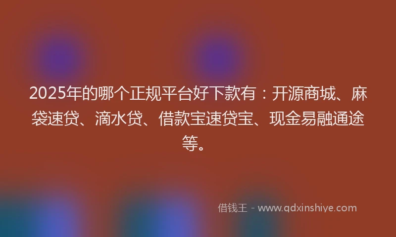 2025年的哪个正规平台好下款有：开源商城、麻袋速贷、滴水贷、借款宝速贷宝、现金易融通途等。